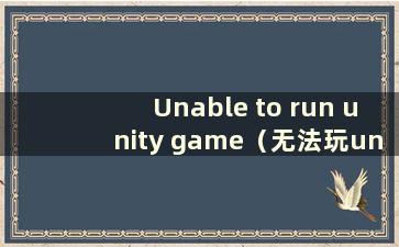 Unable to run unity game（无法玩unity游戏）